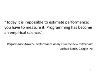 “Today it is impossible to estimate performance:
you have to measure it. Programming has become
an empirical science.”

 Performance Anxiety: Performance analysis in the new millennium
                                       Joshua Bloch, Google Inc.




                                                             5
 