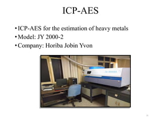 •ICP-AES for the estimation of heavy metals
•Model: JY 2000-2
•Company: Horiba Jobin Yvon
ICP-AES
15
 