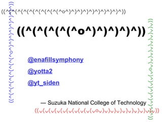 ((^(^(^(^(^o^)^)^)^)^)) ―  Suzuka National College of Technology @enafillsymphony @yotta2 @yt_siden 