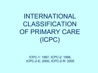 INTERNATIONAL
CLASSIFICATION
OF PRIMARY CARE
(ICPC)
ICPC-1: 1987, ICPC-2: 1998,
ICPC-2-E: 2000, ICPC-2-R: 2005
 