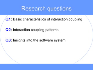 Research questions
Q1: Basic characteristics of interaction coupling
Q2: Interaction coupling patterns
Q3: Insights into the software system
 