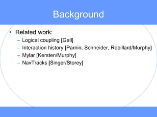 Background
• Related work:
– Logical coupling [Gall]
– Interaction history [Parnin, Schneider, Robillard/Murphy]
– Mylar [Kersten/Murphy]
– NavTracks [Singer/Storey]
 