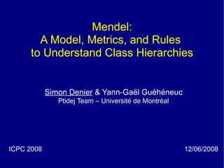 Mendel:
       A Model, Metrics, and Rules
     to Understand Class Hierarchies


            Simon Denier & Yann-Gaël Guéhéneuc
               Ptidej Team – Université de Montréal




ICPC 2008                                             12/06/2008
 