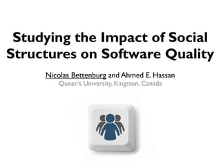 Studying the Impact of Social
Structures on Software Quality
     Nicolas Bettenburg and Ahmed E. Hassan
        Queen’s University, Kingston, Canada




                         1
 