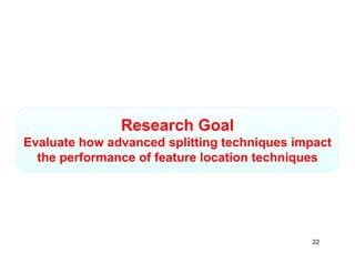 Research Goal
               R      hG l
Evaluate how advanced splitting techniques impact
  the
  th performance of feature location techniques
         f        ff t      l    ti t h i




                                             22
 