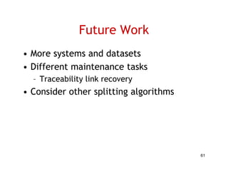 Future Work
• More systems and datasets
• Different maintenance tasks
  – T
    Traceability li k recovery
          bilit link
• Consider other splitting algorithms




                                        61
 
