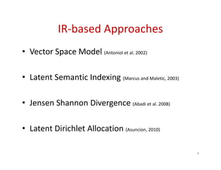 IR-based Approaches
• Vector Space Model (Antoniol et al. 2002)
• Latent Semantic Indexing (Marcus and Maletic, 2003)
• Jensen Shannon Divergence (Abadi et al. 2008)
• Latent Dirichlet Allocation (Asuncion, 2010)
4
 