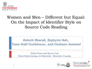 Women and Men – Different but Equal:
On the Impact of Identifier Style on
Source Code Reading
Zohreh Sharafi, Zéphyrin Soh,
Yann-Gaël Guéhéneuc, and Giuliano Antoniol
Ptidej Team and Soccer Lab,
École Polytechnique de Montréal, Montréal, Canada.

1

 