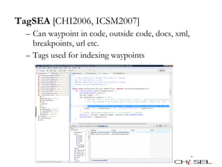 TagSEA  [CHI2006, ICSM2007] Can waypoint in code, outside code, docs, xml, breakpoints, url etc. Tags used for indexing waypoints 