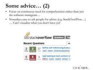 Some advice… (2) Focus on continuous need for comprehension rather than just the software immigrant…  Nowadays easy to ask people for advice (e.g. StackOverFlow…)… Can’t visualize what you don’t have yet!  