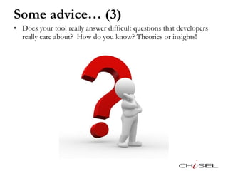 Some advice… (3) Does your tool really answer difficult questions that developers really care about?  How do you know? Theories or insights!  
