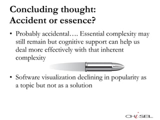 Concluding thought:  Accident or essence? Probably accidental…. Essential complexity may still remain but cognitive support can help us deal more effectively with that inherent complexity Software visualization declining in popularity as a topic but not as a solution 