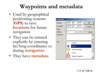 Waypoints and metadata <ul><li>Used by geographical positioning systems ( GPS ) to save  locations  for future navigation ...