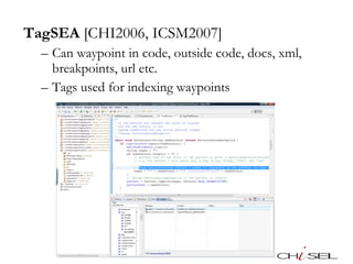 <ul><li>TagSEA  [CHI2006, ICSM2007] </li></ul><ul><ul><li>Can waypoint in code, outside code, docs, xml, breakpoints, url ...