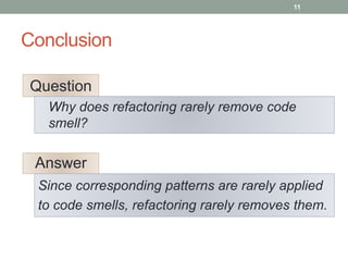 Conclusion
11
Answer
Since corresponding patterns are rarely applied
to code smells, refactoring rarely removes them.
Ques...