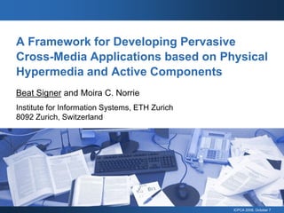 A Framework for Developing Pervasive
Cross-Media Applications based on Physical
Hypermedia and Active Components
Beat Signer and Moira C. Norrie
Institute for Information Systems, ETH Zurich
8092 Zurich, Switzerland




                                                ICPCA 2008, October 7
 