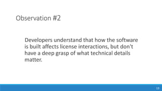 Observation #2
Developers understand that how the software
is built affects license interactions, but don't
have a deep grasp of what technical details
matter.
13
 