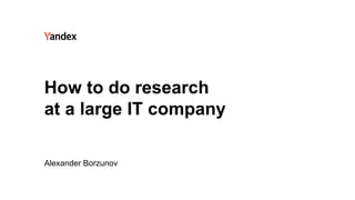Alexander Borzunov
How to do research
at a large IT company
 