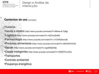 Contextos de uso  (exemplos) Turismo Venda a retalho  ( http://www.youtube.com/watch?v=Bbwe-A-TyBg ) Logística  ( http://www.youtube.com/watch?v=4Zj7txoDxbE ) Farmacologia  ( http://www.youtube.com/watch?v=1vChWqXwxx8 ) Produtos alimentares  ( http://www.youtube.com/watch?v=80nlSVbTOvE ) Saúde  ( http://www.youtube.com/watch?v=iqpiE0Qi2XQ ) Casas inteligentes  ( http://www.youtube.com/watch?v=KSfDtThcmXU ) Transportes Controlo ambiental Poupança energética 