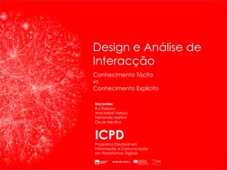 ICPD Programa Doutoral em Informação e Comunicação em Plataformas Digitais Docentes: Rui Raposo Ana Isabel Veloso Fernanda Martins Óscar Mealha Conhecimento Tácito  vs  Conhecimento Explícito Design e Análise de Interacção 