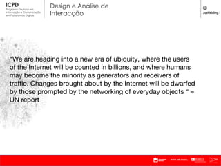 “ We are heading into a new era of ubiquity, where the users of the Internet will be counted in billions, and where humans may become the minority as generators and receivers of traffic. Changes brought about by the Internet will be dwarfed by those prompted by the networking of everyday objects “ – UN report  Just kiding !  