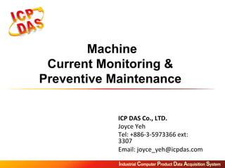 Machine
Current Monitoring &
Preventive Maintenance
	
ICP	DAS	Co.,	LTD.	
Joyce	Yeh	
Tel:	+886-3-5973366	ext:	
3307	
Email:	joyce_yeh@icpdas.com	
 