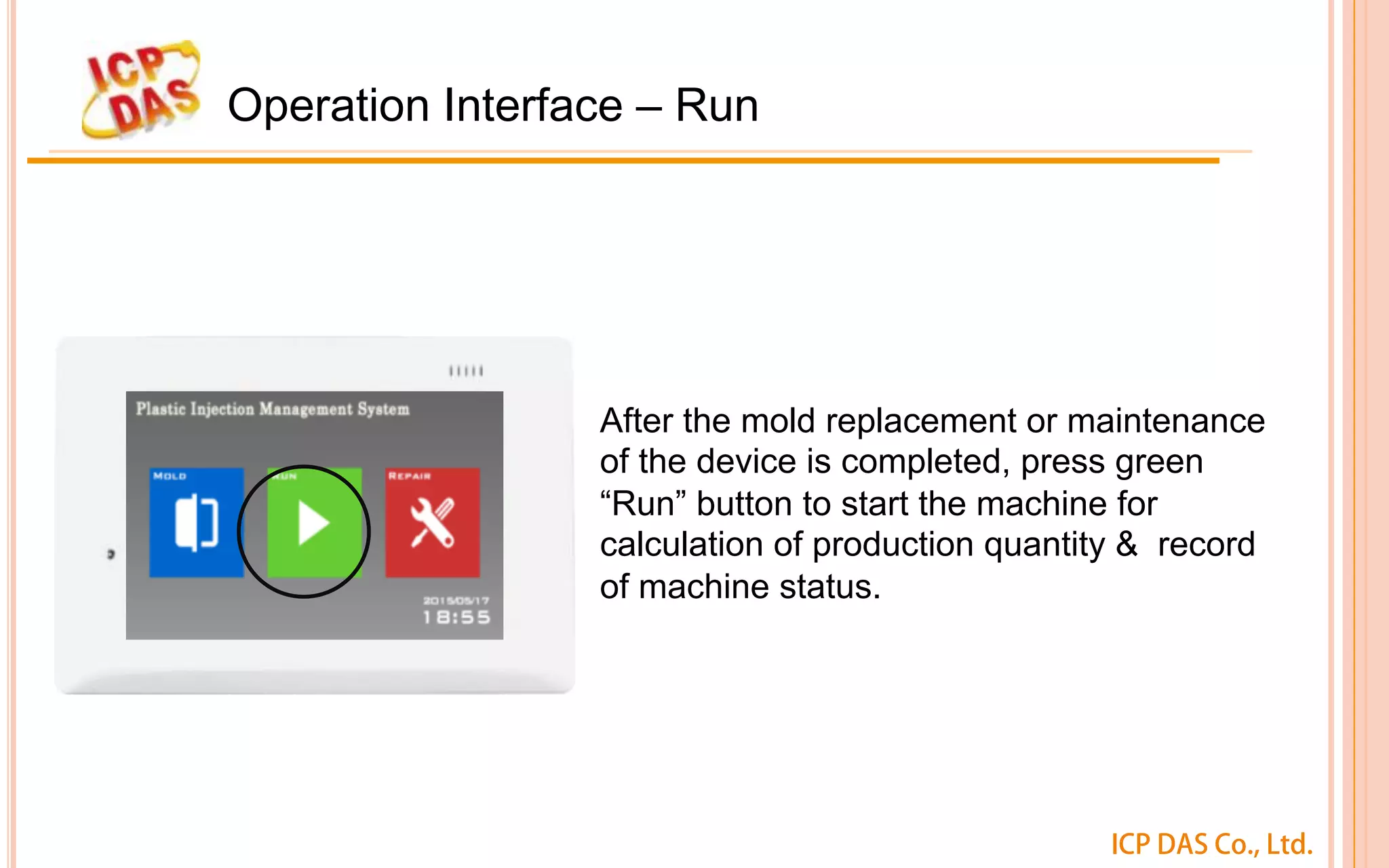 ICP DAS Co., Ltd.
Operation Interface – Run
After the mold replacement or maintenance
of the device is completed, press green
“Run” button to start the machine for
calculation of production quantity & record
of machine status. 
 