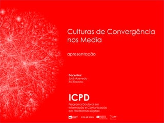 ICPD Programa Doutoral em Informação e Comunicação em Plataformas Digitais Culturas de Convergência nos Media Docentes: José Azevedo Rui Raposo apresentação 