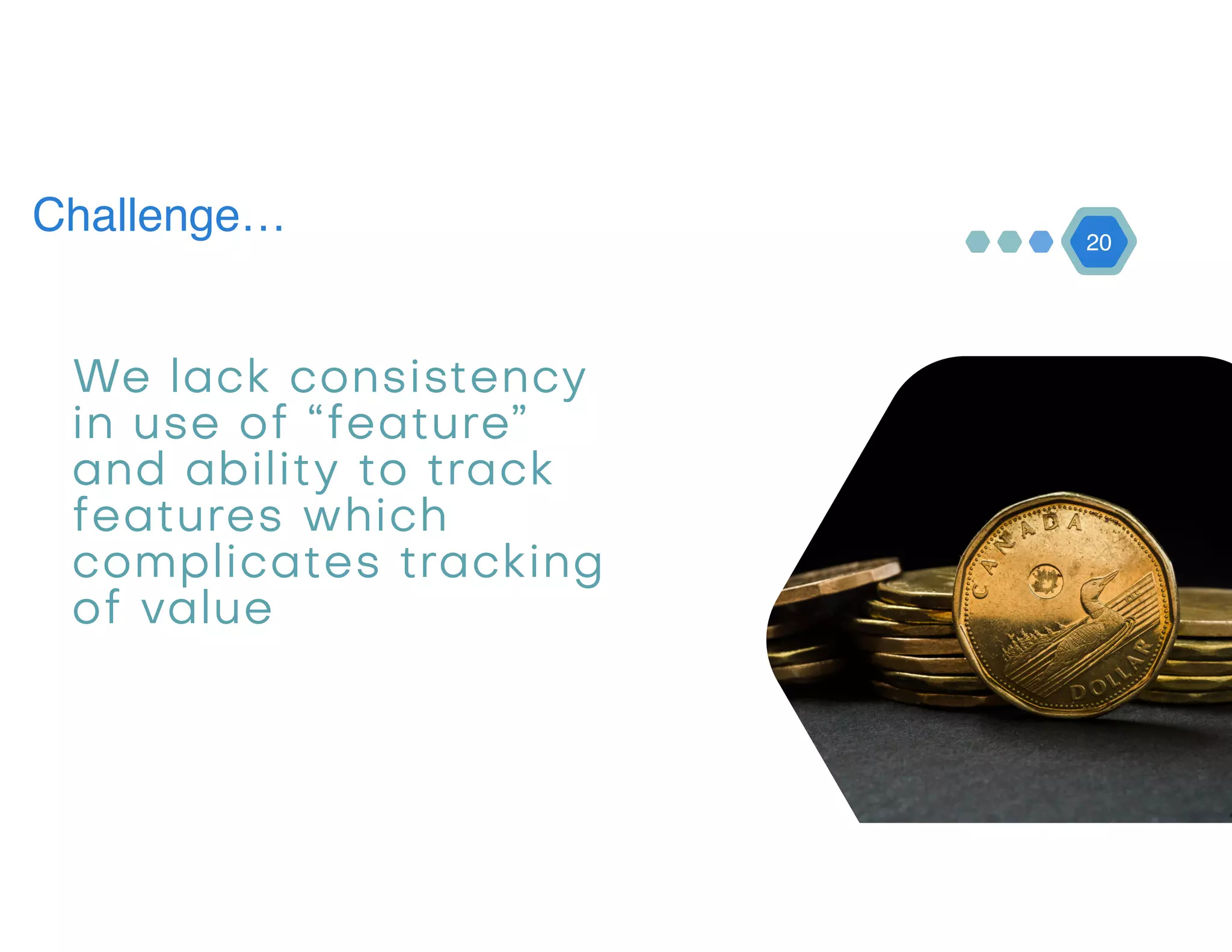 20
Challenge…
We lack consistency
in use of “feature”
and ability to track
features which
complicates tracking
of value
 