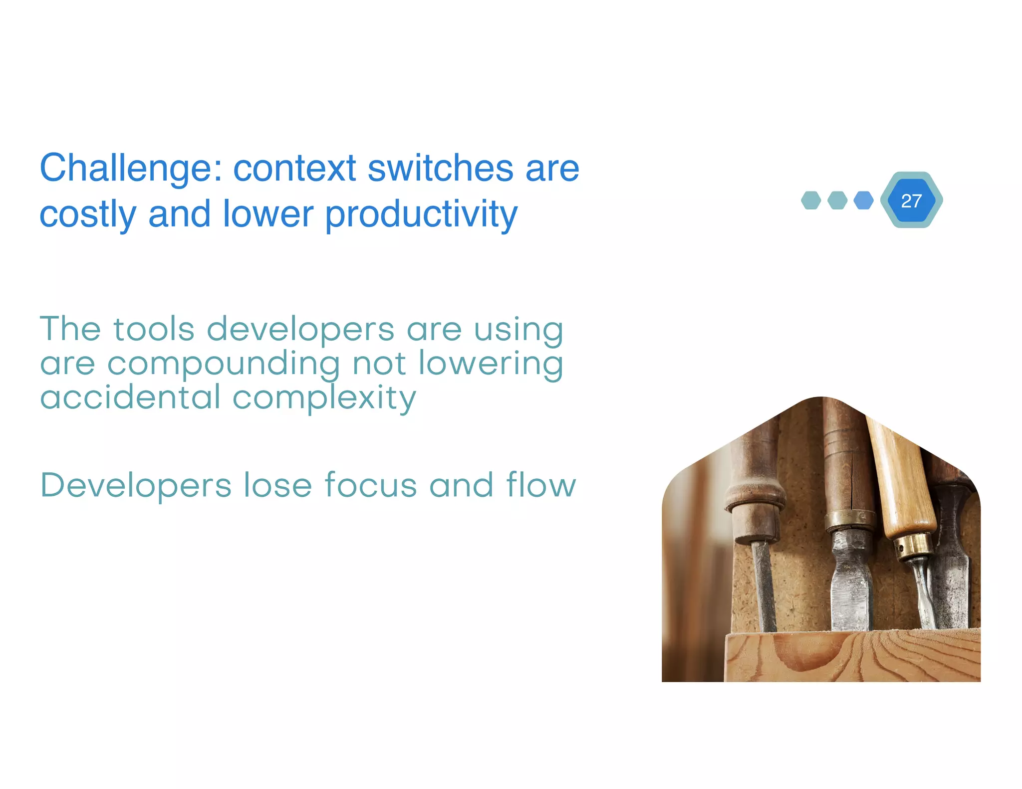 27
Challenge: context switches are
costly and lower productivity
The tools developers are using
are compounding not lowering
accidental complexity
Developers lose focus and flow
 