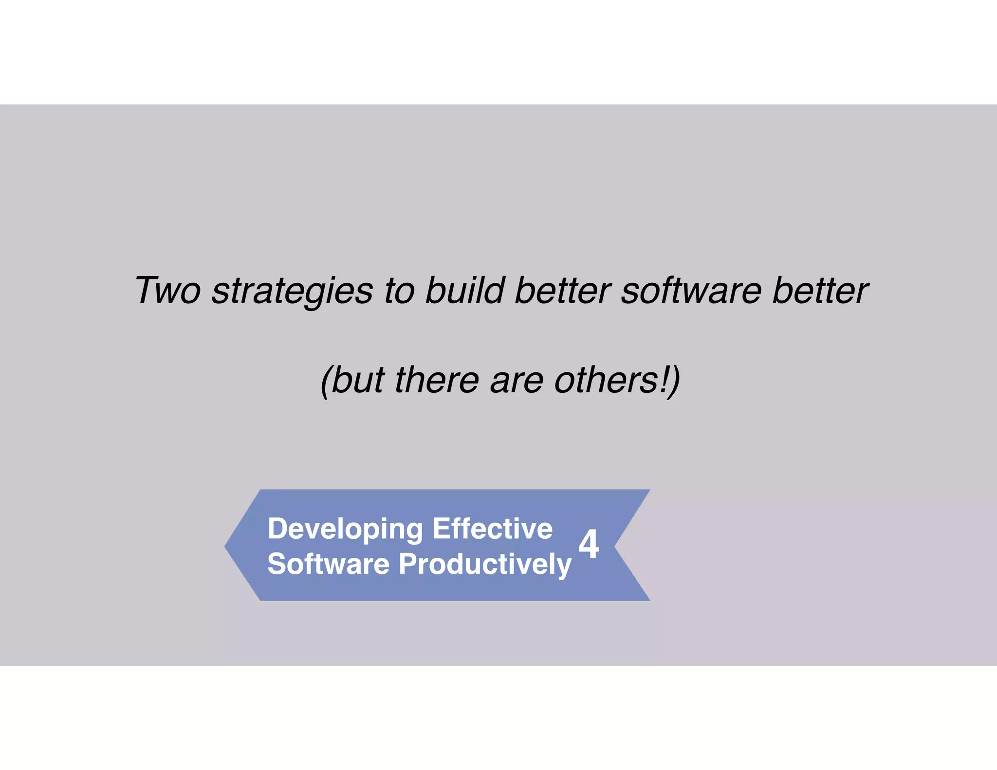 4Developing Effective
Software Productively
Two strategies to build better software better
(but there are others!)
 