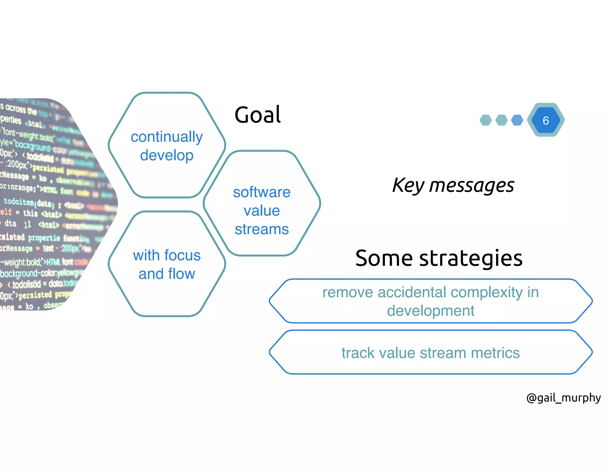 6
continually
develop
software
value
streams
with focus
and flow
Goal
remove accidental complexity in
development
track value stream metrics
Some strategies
@gail_murphy
Key messages
 