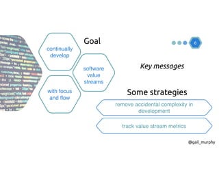 6
continually
develop
software
value
streams
with focus
and flow
Goal
remove accidental complexity in
development
track value stream metrics
Some strategies
@gail_murphy
Key messages
 
