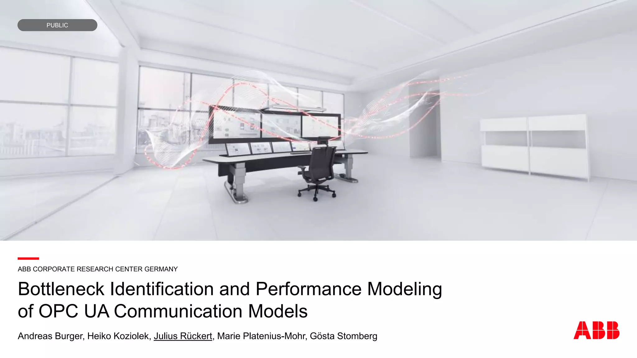 —ABB CORPORATE RESEARCH CENTER GERMANY
Bottleneck Identification and Performance Modeling
of OPC UA Communication Models
Andreas Burger, Heiko Koziolek, Julius Rückert, Marie Platenius-Mohr, Gösta Stomberg
PUBLIC
 