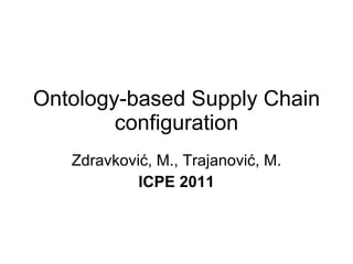 Ontology-based Supply Chain configuration Zdravkovi ć, M., Trajanović, M. ICPE 2011 