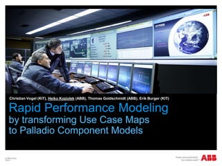 Rapid Performance Modeling
by transforming Use Case Maps
to Palladio Component Models
Christian Vogel (KIT), Heiko Koziolek (ABB), Thomas Goldschmidt (ABB), Erik Burger (KIT)
© ABB Group
Slide 1
 