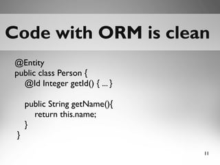 11
Code with ORM is cleanCode with ORM is clean
@Entity
public class Person {
@Id Integer getId() { ... }
public String ge...