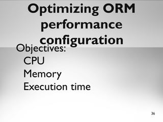 36
Optimizing ORMOptimizing ORM
performance configurationperformance configuration
Objectives:
CPU
Memory
Execution time
 