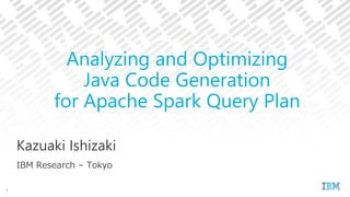 Kazuaki Ishizaki
IBM Research – Tokyo
Analyzing and Optimizing
Java Code Generation
for Apache Spark Query Plan
1
 