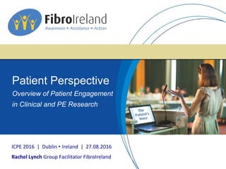 Preparing for
the Interview
ICPE 2016 | Dublin • Ireland | 27.08.2016
Rachel Lynch Group Facilitator FibroIreland
Patient Perspective
Overview of Patient Engagement
in Clinical and PE Research
 