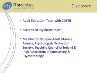 Disclosure
 Adult Education Tutor with CDETB
 Accredited Psychotherapist
 Member of National Adult Literacy
Agency, Psychologists Protection
Society, Teaching Council of Ireland &
Irish Association of Counselling &
Psychotherapy
 
