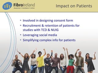 Involved in designing consent form
 Recruitment & retention of patients for
studies with TCD & NUIG
 Leveraging social media
 Simplifying complex info for patients
Impact on Patients
 