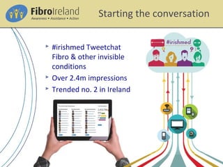  #irishmed Tweetchat
Fibro & other invisible
conditions
 Over 2.4m impressions
 Trended no. 2 in Ireland
Starting the conversation
 