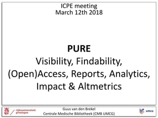 ICPE meeting
March 12th 2018
PURE
Visibility, Findability,
(Open)Access, Reports, Analytics,
Impact & Altmetrics
Guus van den Brekel
Centrale Medische Bibliotheek (CMB UMCG)
 