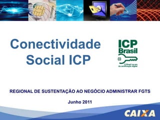 Conectividade Social ICP REGIONAL DE SUSTENTAÇÃO AO NEGÓCIO ADMINISTRAR FGTS Junho 2011 