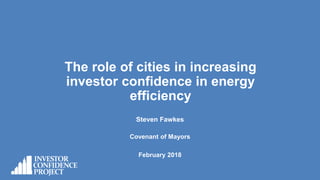 The role of cities in increasing
investor confidence in energy
efficiency
Steven Fawkes
Covenant of Mayors
February 2018
 