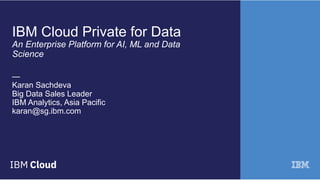 IBM Cloud Private for Data
An Enterprise Platform for AI, ML and Data
Science
—
Karan Sachdeva
Big Data Sales Leader
IBM Analytics, Asia Pacific
karan@sg.ibm.com
 