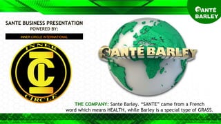 THE COMPANY: Sante Barley. “SANTE” came from a French
word which means HEALTH, while Barley is a special type of GRASS.
SANTE BUSINESS PRESENTATION
POWERED BY:
INNER CIRCLE INTERNATIONAL
SANTÉ
BARLEY
 