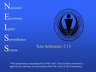 National
Electronic
Injury
Surveillance
                             Tom Schroeder 2/13
System
   *This presentation was prepared by CPSC staff. It has not been reviewed or
   approved by, and may not necessarily reflect the views of, the Commission.
                                                           .
 