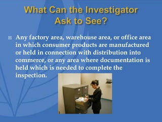 Any factory area, warehouse area, or office area
in which consumer products are manufactured
or held in connection with distribution into
commerce, or any area where documentation is
held which is needed to complete the
inspection.
 